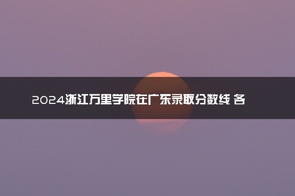 2024浙江万里学院在广东录取分数线 各专业分数及位次