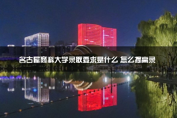 名古屋商科大学录取要求是什么 怎么提高录取率