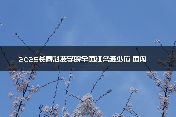 2025长春科技学院全国排名多少位 国内第几名