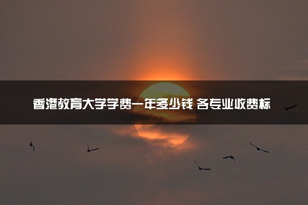 香港教育大学学费一年多少钱 各专业收费标准