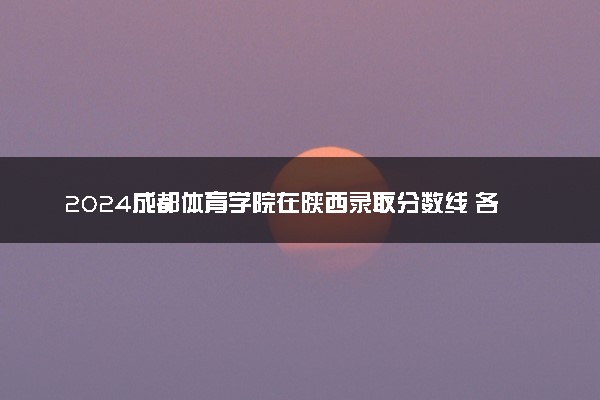 2024成都体育学院在陕西录取分数线 各专业分数及位次