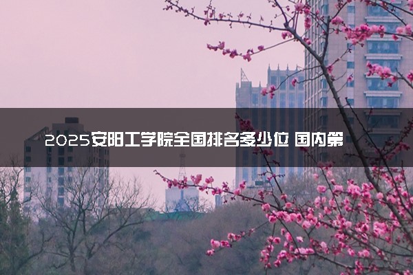 2025安阳工学院全国排名多少位 国内第几名
