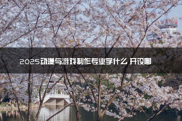 2025动漫与游戏制作专业学什么 开设哪些课程