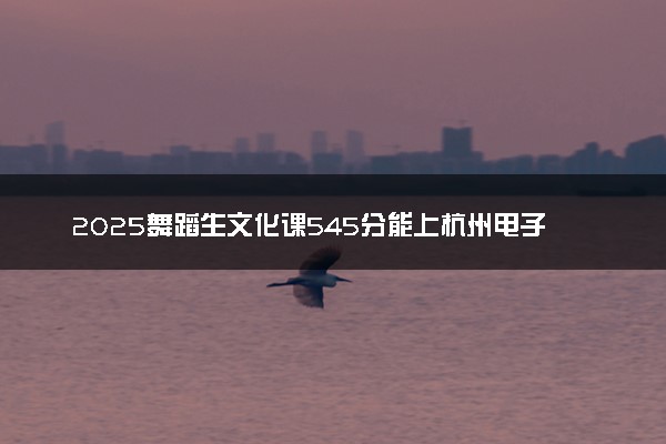 2025舞蹈生文化课545分能上杭州电子科技大学吗