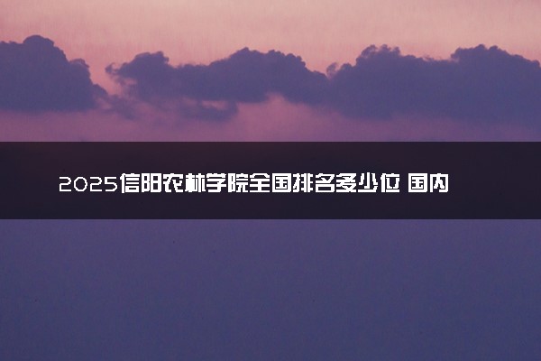 2025信阳农林学院全国排名多少位 国内第几名