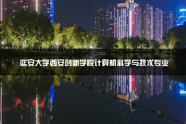 延安大学西安创新学院计算机科学与技术专业怎么样 录取分数线多少
