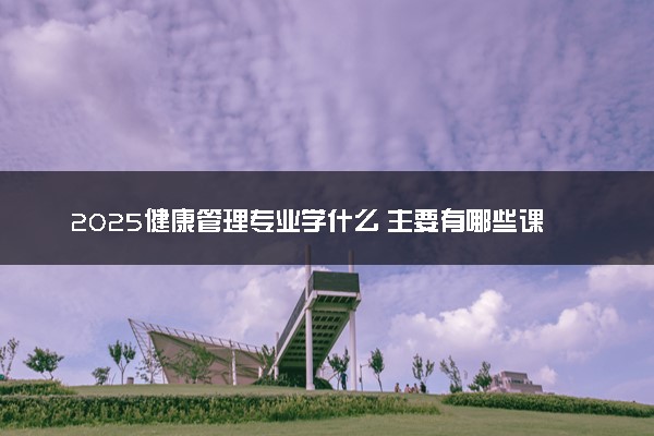 2025健康管理专业学什么 主要有哪些课程