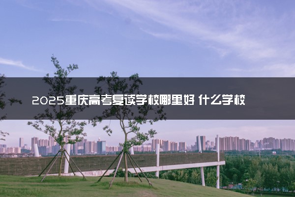 2025重庆高考复读学校哪里好 什么学校值得报