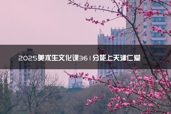 2025美术生文化课361分能上天津仁爱学院吗