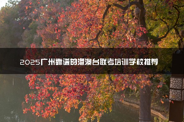 2025广州靠谱的港澳台联考培训学校推荐 哪家值得上