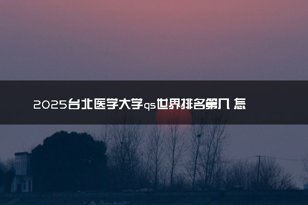 2025台北医学大学qs世界排名第几 怎么考进去