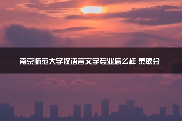 南京师范大学汉语言文学专业怎么样 录取分数线多少