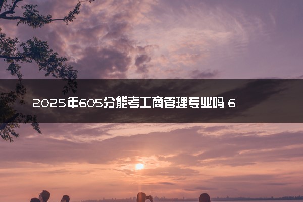 2025年605分能考工商管理专业吗 605分工商管理专业大学推荐
