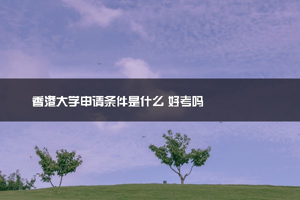 香港大学申请条件是什么 好考吗
