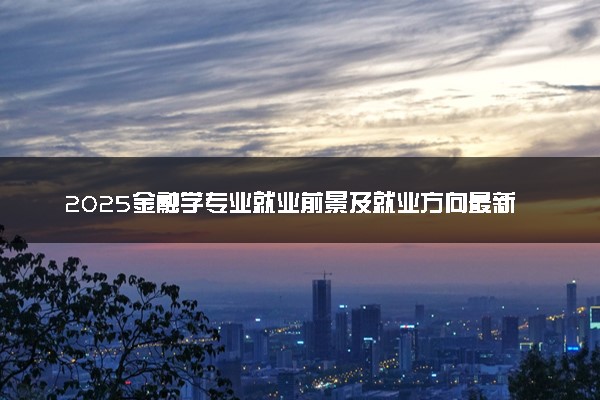 2025金融学专业就业前景及就业方向最新 好找工作吗