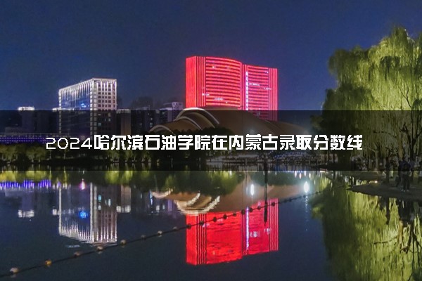 2024哈尔滨石油学院在内蒙古录取分数线 各专业分数及位次