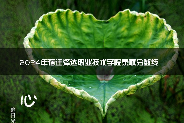 2024年宿迁泽达职业技术学院录取分数线是多少 各省最低分数线及位次