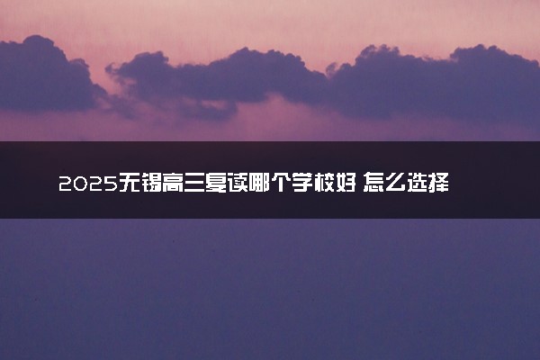 2025无锡高三复读哪个学校好 怎么选择学校