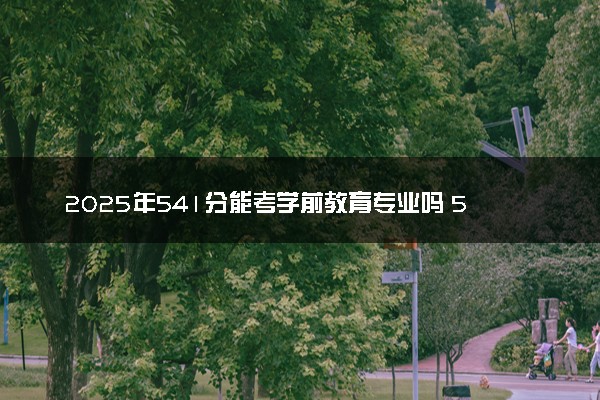 2025年541分能考学前教育专业吗 541分学前教育专业大学推荐