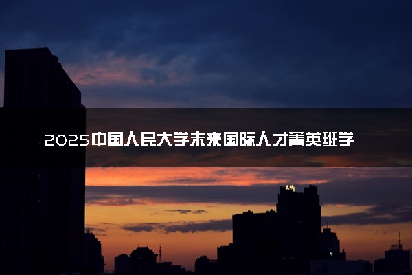 2025中国人民大学未来国际人才菁英班学费多少钱