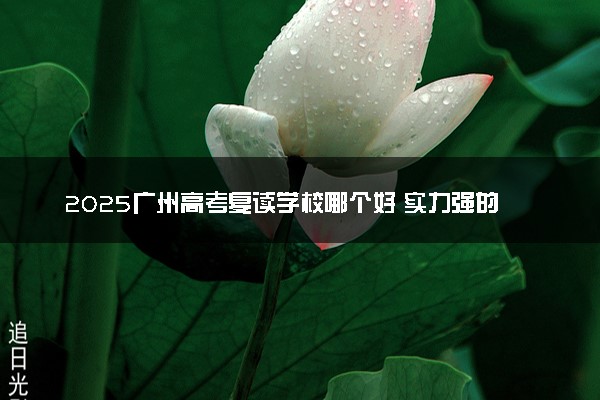 2025广州高考复读学校哪个好 实力强的推荐