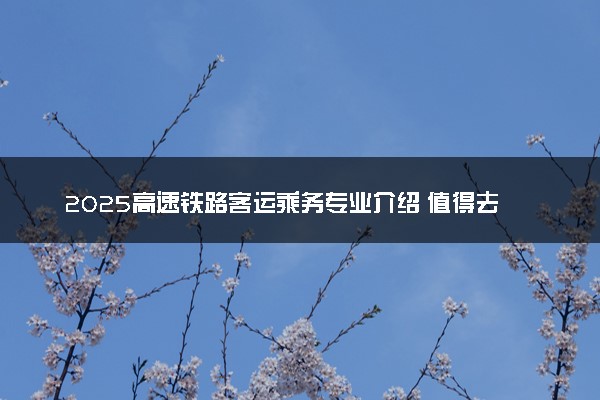 2025高速铁路客运乘务专业介绍 值得去读吗