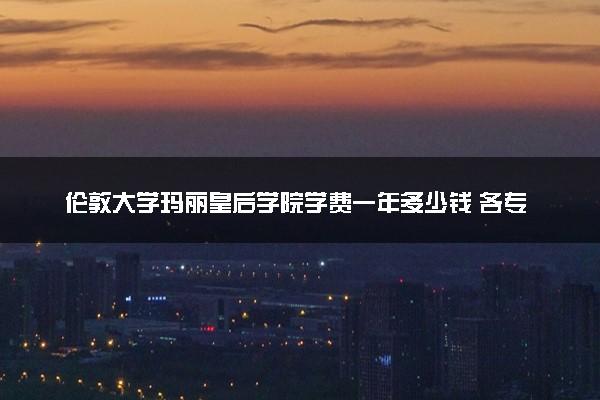 伦敦大学玛丽皇后学院学费一年多少钱 各专业收费标准