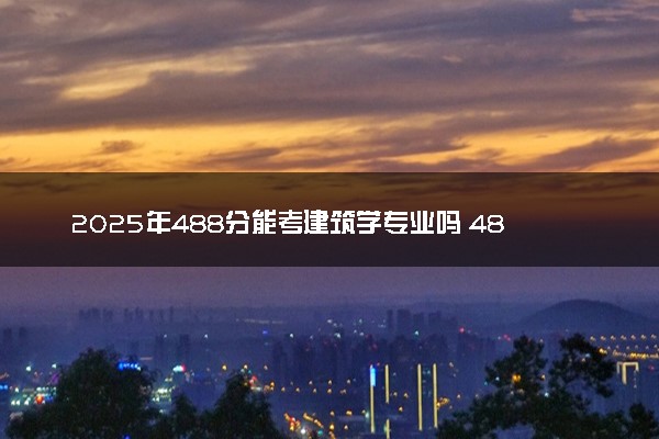 2025年488分能考建筑学专业吗 488分建筑学专业大学推荐
