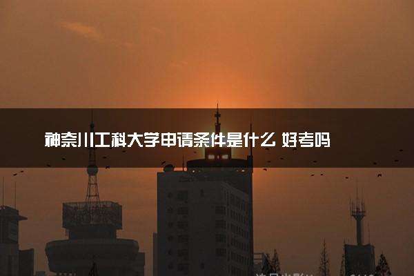 神奈川工科大学申请条件是什么 好考吗