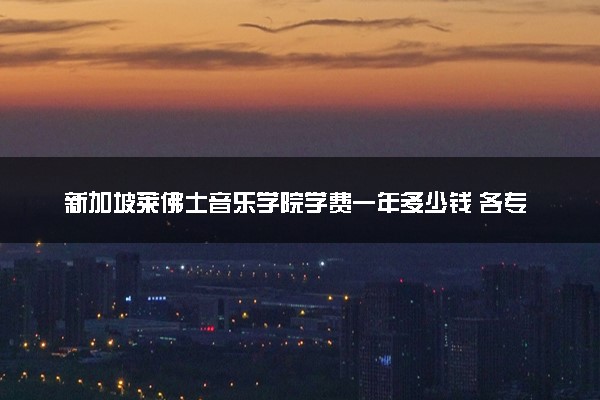 新加坡莱佛士音乐学院学费一年多少钱 各专业收费标准