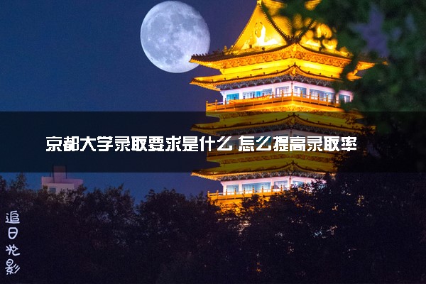 京都大学录取要求是什么 怎么提高录取率