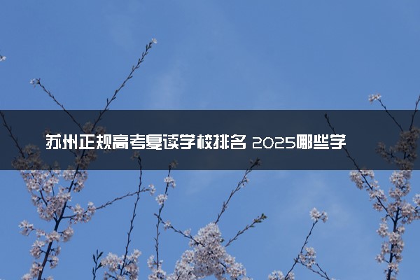 苏州正规高考复读学校排名 2025哪些学校比较好