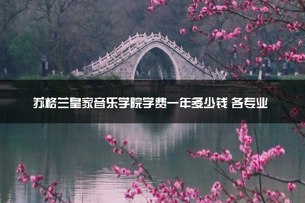 苏格兰皇家音乐学院学费一年多少钱 各专业收费标准