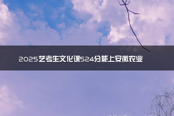 2025艺考生文化课524分能上安徽农业大学吗