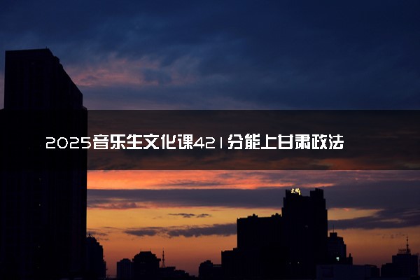 2025音乐生文化课421分能上甘肃政法大学吗