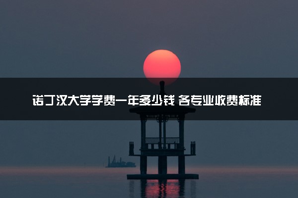 诺丁汉大学学费一年多少钱 各专业收费标准