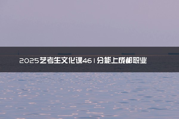 2025艺考生文化课461分能上成都职业技术学院吗