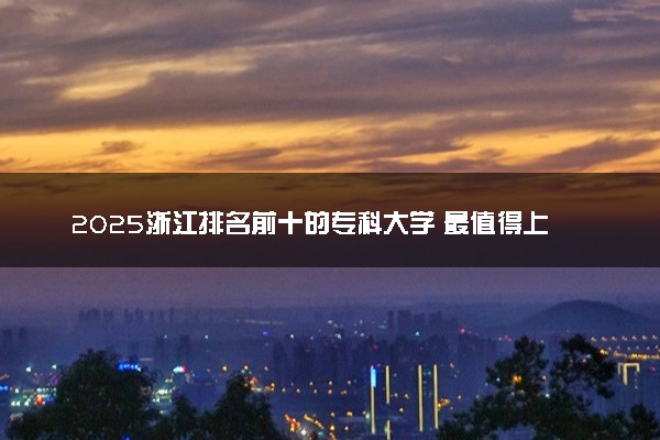2025浙江排名前十的专科大学 最值得上的专科院校