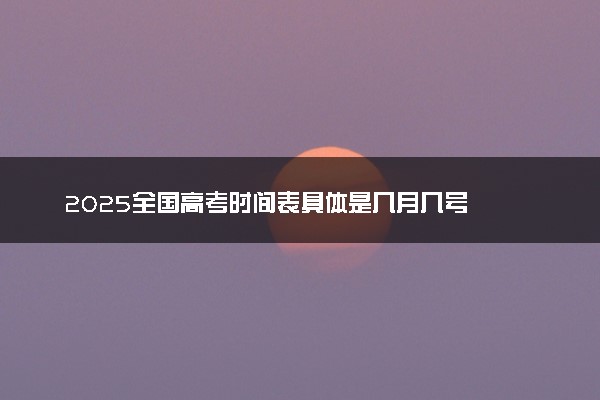 2025全国高考时间表具体是几月几号