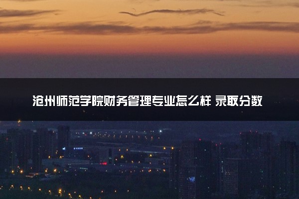 沧州师范学院财务管理专业怎么样 录取分数线多少