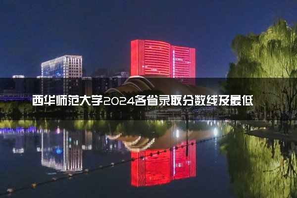 西华师范大学2024各省录取分数线及最低位次是多少