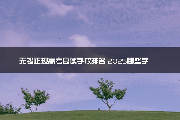 无锡正规高考复读学校排名 2025哪些学校比较好