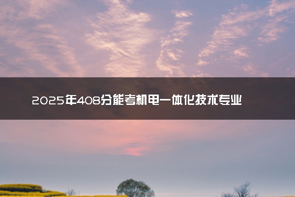 2025年408分能考机电一体化技术专业吗 408分机电一体化技术专业大学推荐