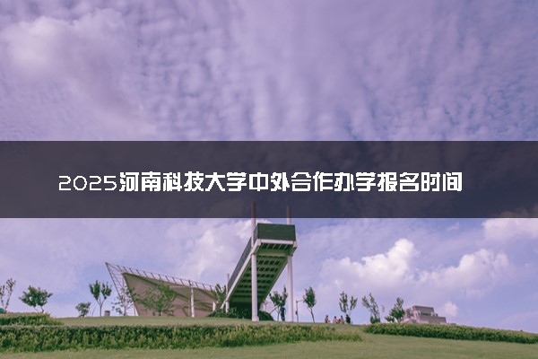2025河南科技大学中外合作办学报名时间及录取条件