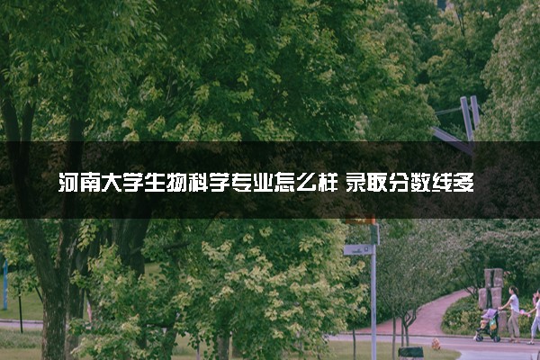 河南大学生物科学专业怎么样 录取分数线多少