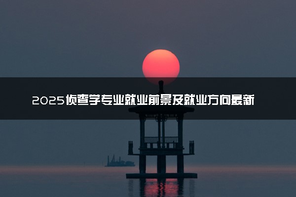 2025侦查学专业就业前景及就业方向最新 好找工作吗