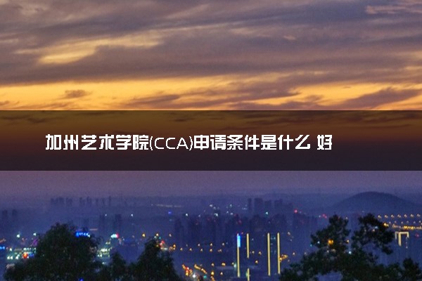 加州艺术学院(CCA)申请条件是什么 好考吗