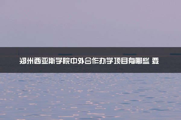 郑州西亚斯学院中外合作办学项目有哪些 要出国吗