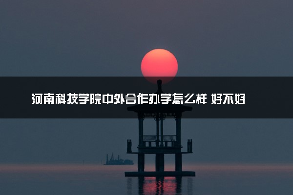 河南科技学院中外合作办学怎么样 好不好