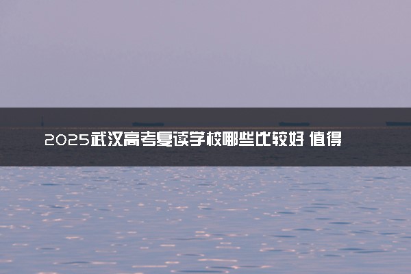 2025武汉高考复读学校哪些比较好 值得上的学校推荐